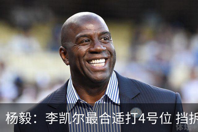 杨毅：李凯尔最合适打4号位 挡拆策应破紧逼